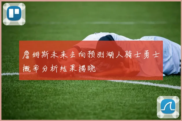 詹姆斯未来去向预测湖人骑士勇士概率分析结果揭晓