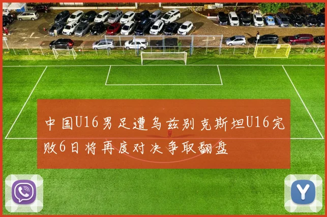 中国U16男足遭乌兹别克斯坦U16完败6日将再度对决争取翻盘