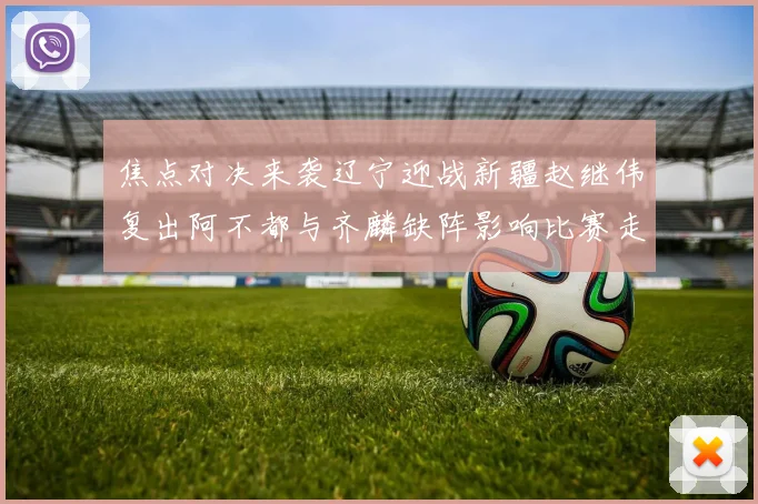 焦点对决来袭辽宁迎战新疆赵继伟复出阿不都与齐麟缺阵影响比赛走势