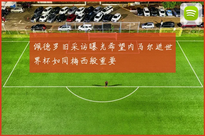 佩德罗旧采访曝光希望内马尔进世界杯如同梅西般重要