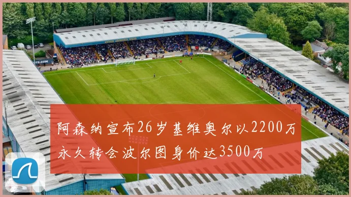 阿森纳宣布26岁基维奥尔以2200万永久转会波尔图身价达3500万