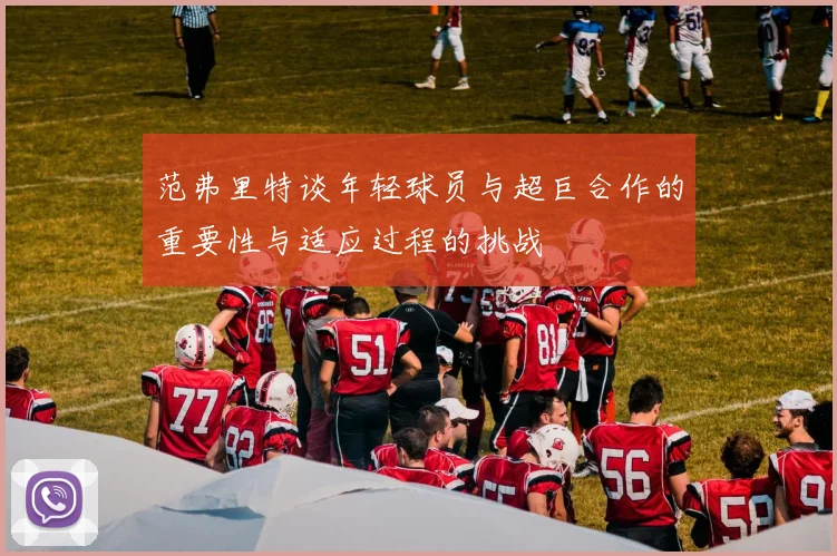 范弗里特谈年轻球员与超巨合作的重要性与适应过程的挑战