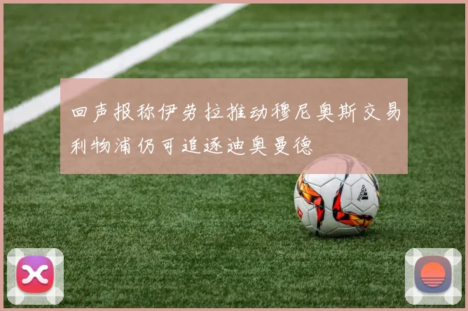 回声报称伊劳拉推动穆尼奥斯交易利物浦仍可追逐迪奥曼德