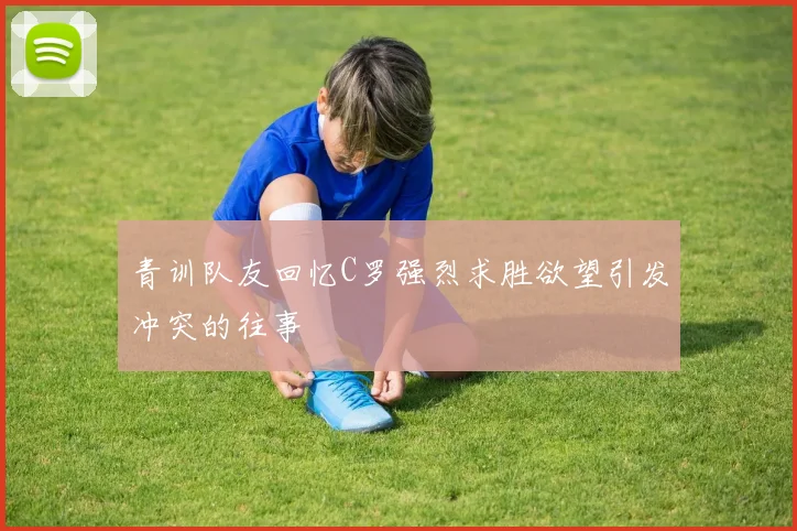 青训队友回忆C罗强烈求胜欲望引发冲突的往事