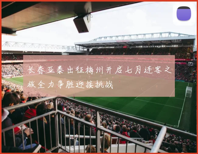 长春亚泰出征梅州开启七月连客之旅全力争胜迎接挑战