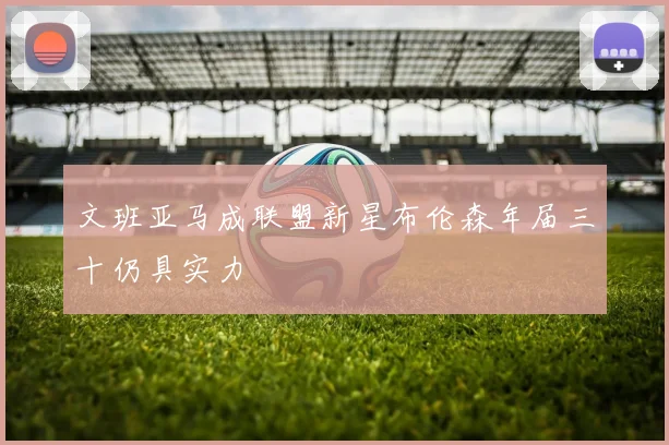 文班亚马成联盟新星布伦森年届三十仍具实力