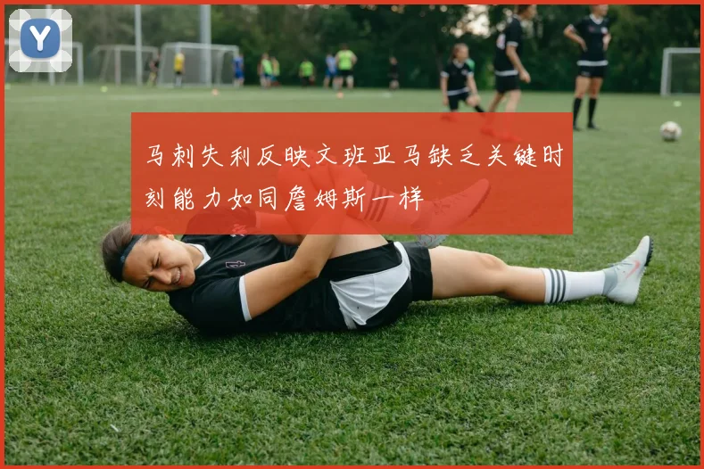 马刺失利反映文班亚马缺乏关键时刻能力如同詹姆斯一样