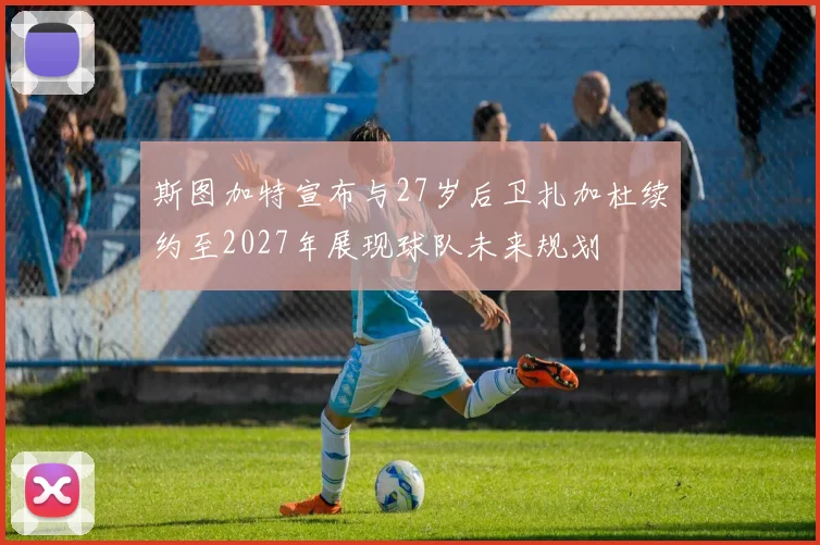 斯图加特宣布与27岁后卫扎加杜续约至2027年展现球队未来规划
