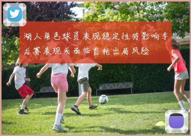 湖人角色球员表现稳定性将影响季后赛表现或面临首轮出局风险