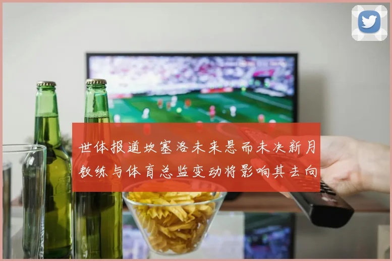 世体报道坎塞洛未来悬而未决新月教练与体育总监变动将影响其去向