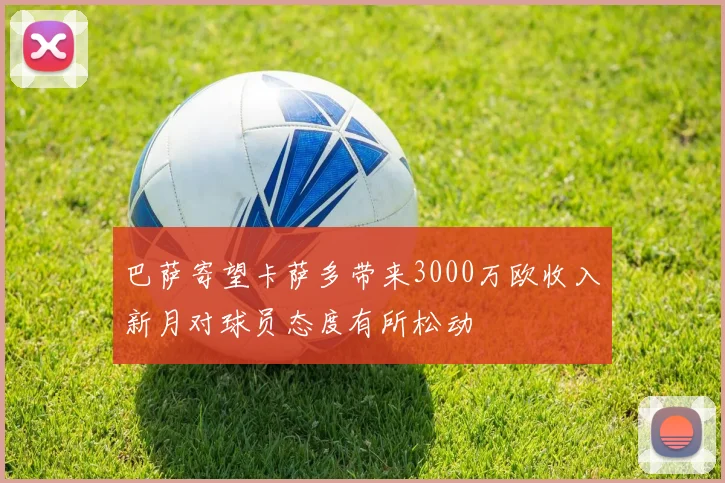 巴萨寄望卡萨多带来3000万欧收入新月对球员态度有所松动