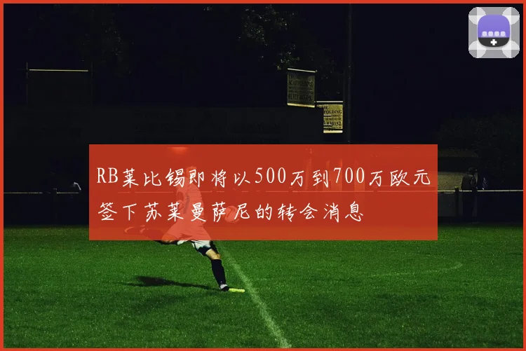 RB莱比锡即将以500万到700万欧元签下苏莱曼萨尼的转会消息