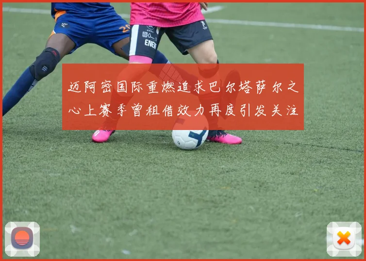 迈阿密国际重燃追求巴尔塔萨尔之心上赛季曾租借效力再度引发关注