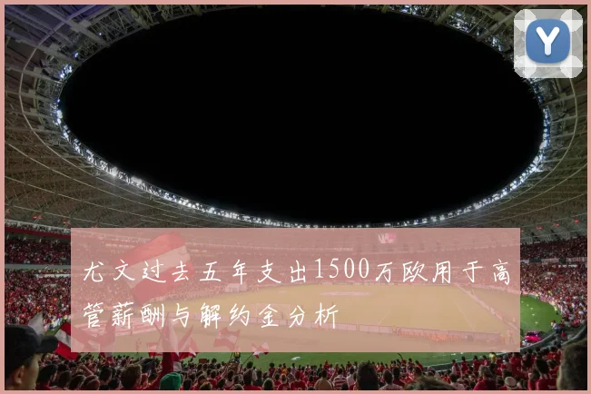 尤文过去五年支出1500万欧用于高管薪酬与解约金分析