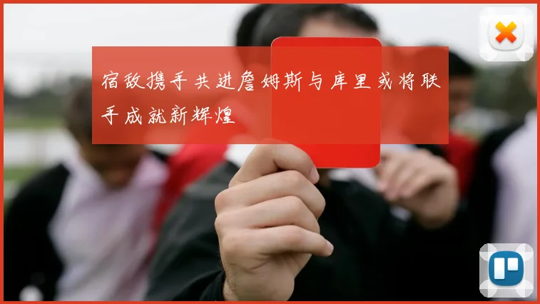 宿敌携手共进詹姆斯与库里或将联手成就新辉煌