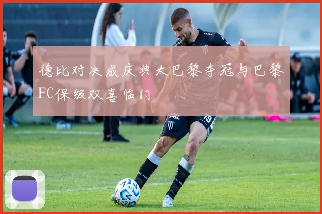 德比对决成庆典大巴黎夺冠与巴黎FC保级双喜临门