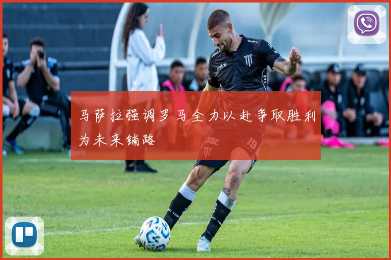 马萨拉强调罗马全力以赴争取胜利为未来铺路