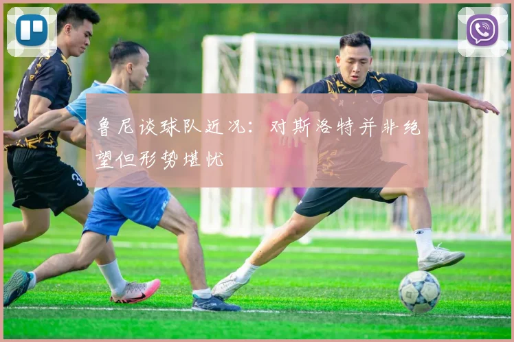 鲁尼谈球队近况：对斯洛特并非绝望但形势堪忧