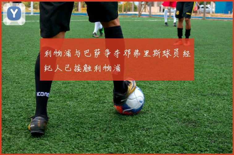 利物浦与巴萨争夺邓弗里斯球员经纪人已接触利物浦