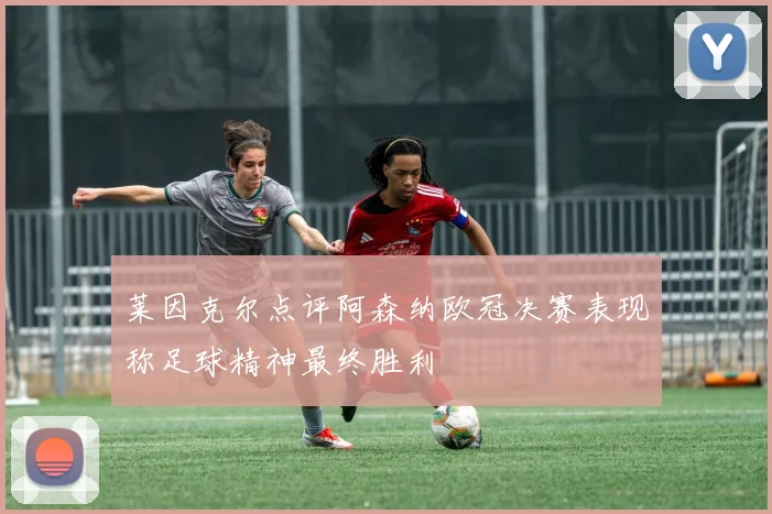 莱因克尔点评阿森纳欧冠决赛表现称足球精神最终胜利