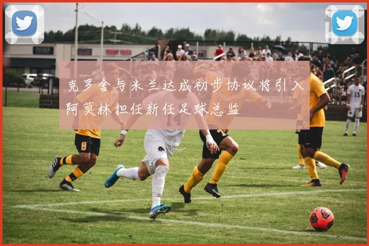 克罗舍与米兰达成初步协议将引入阿莫林担任新任足球总监