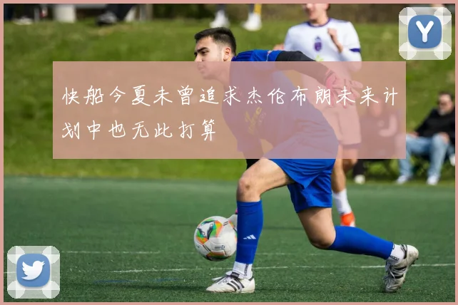 快船今夏未曾追求杰伦布朗未来计划中也无此打算