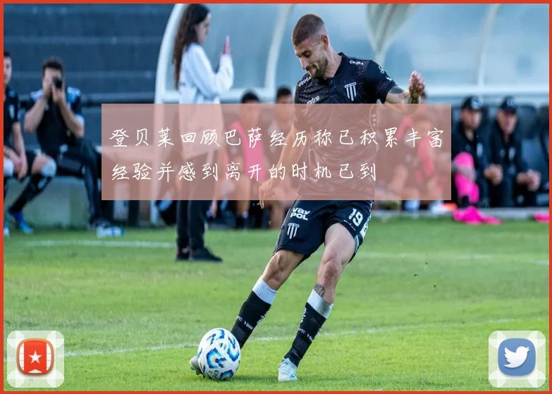 登贝莱回顾巴萨经历称已积累丰富经验并感到离开的时机已到