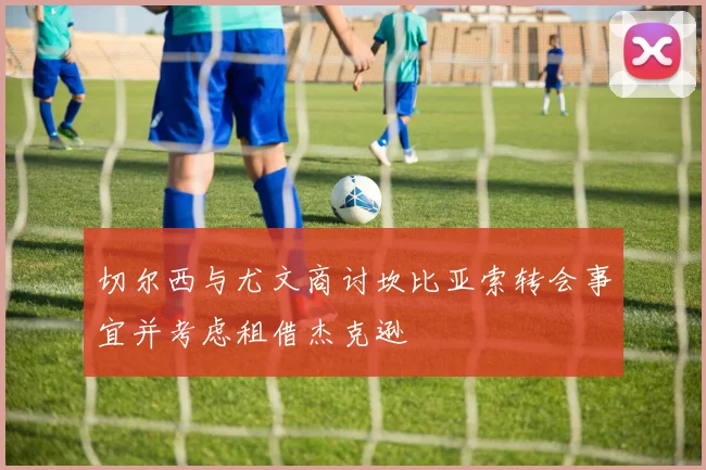 切尔西与尤文商讨坎比亚索转会事宜并考虑租借杰克逊