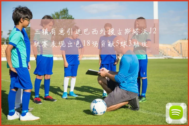 三镇有意引进巴西外援古斯塔沃J2联赛表现出色18场贡献5球3助攻