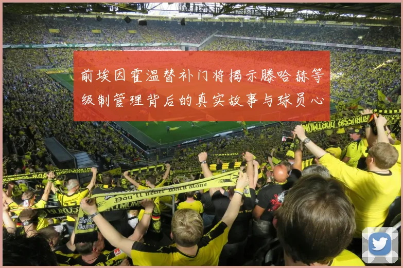 前埃因霍温替补门将揭示滕哈赫等级制管理背后的真实故事与球员心声