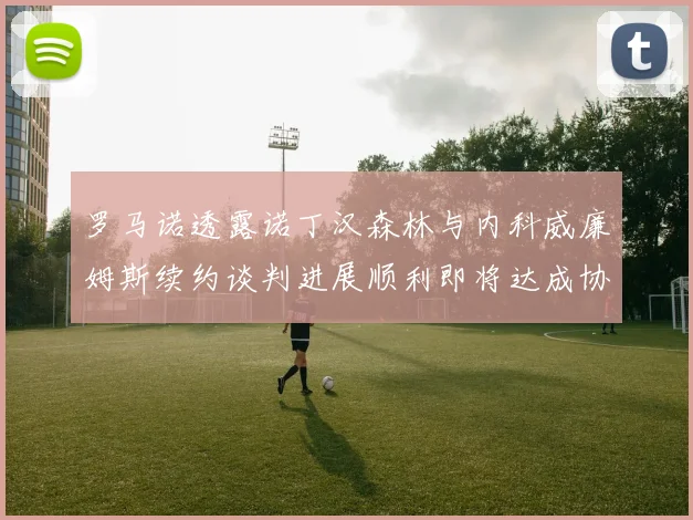 罗马诺透露诺丁汉森林与内科威廉姆斯续约谈判进展顺利即将达成协议