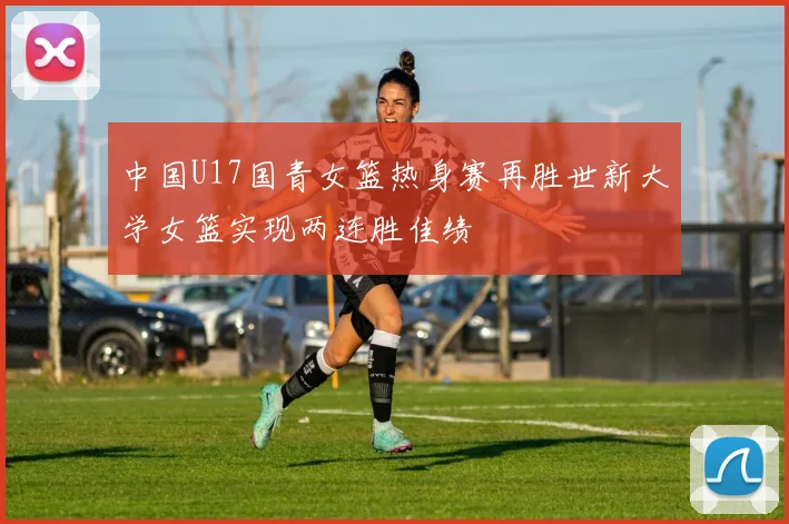 中国U17国青女篮热身赛再胜世新大学女篮实现两连胜佳绩